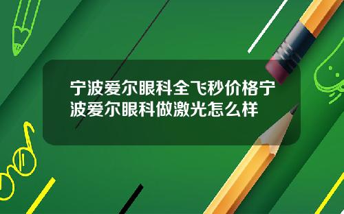 宁波爱尔眼科全飞秒价格宁波爱尔眼科做激光怎么样