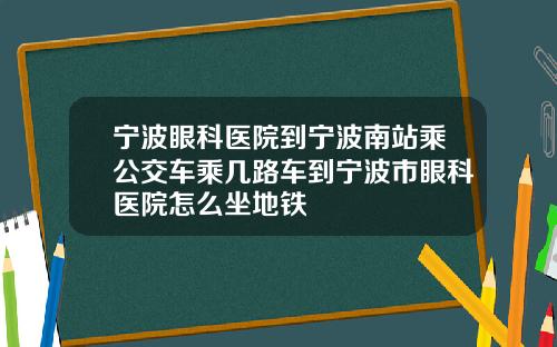 宁波眼科医院到宁波南站乘公交车乘几路车到宁波市眼科医院怎么坐地铁
