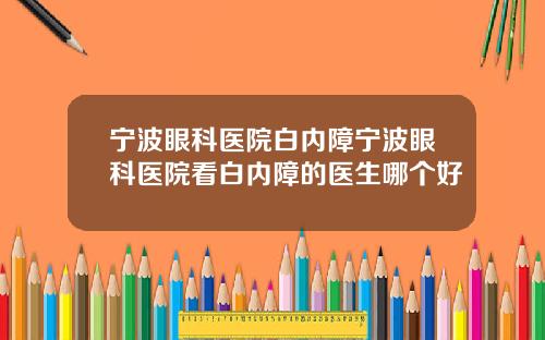 宁波眼科医院白内障宁波眼科医院看白内障的医生哪个好