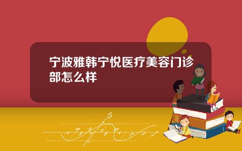 宁波雅韩宁悦医疗美容门诊部怎么样
