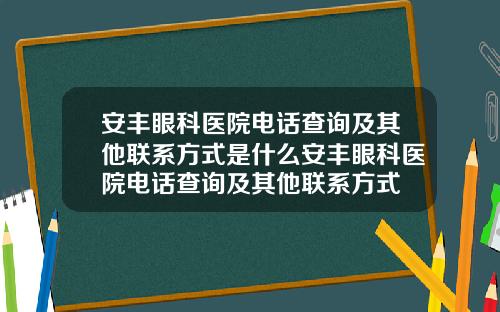 安丰眼科医院电话查询及其他联系方式是什么安丰眼科医院电话查询及其他联系方式