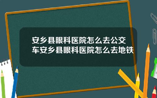 安乡县眼科医院怎么去公交车安乡县眼科医院怎么去地铁