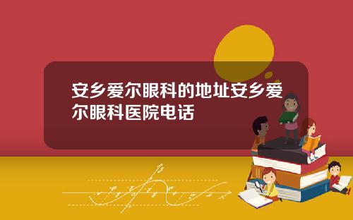 安乡爱尔眼科的地址安乡爱尔眼科医院电话