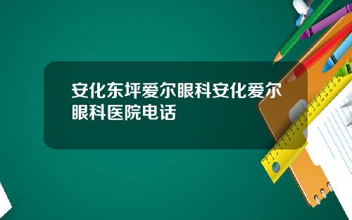 安化东坪爱尔眼科安化爱尔眼科医院电话