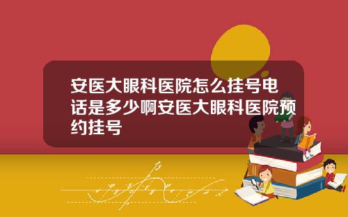 安医大眼科医院怎么挂号电话是多少啊安医大眼科医院预约挂号