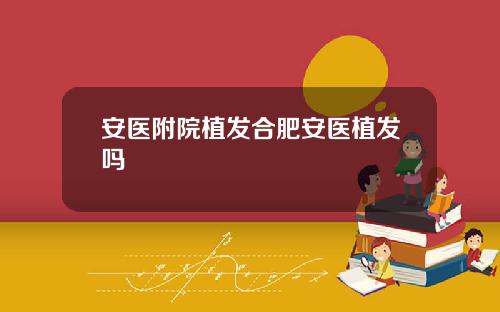 安医附院植发合肥安医植发吗