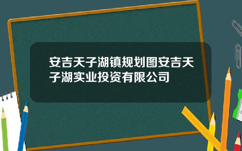 安吉天子湖镇规划图安吉天子湖实业投资有限公司