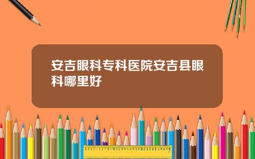 安吉眼科专科医院安吉县眼科哪里好