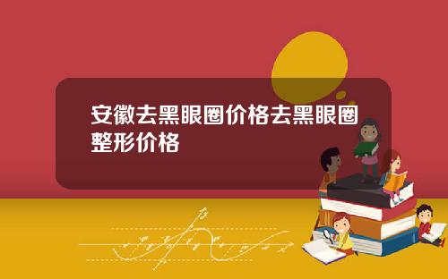 安徽去黑眼圈价格去黑眼圈整形价格