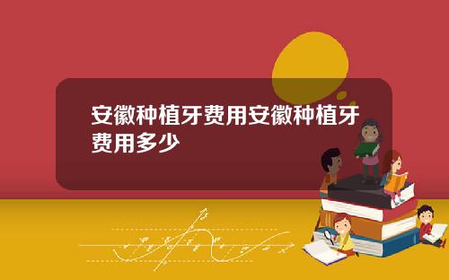 安徽种植牙费用安徽种植牙费用多少