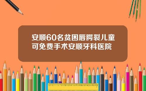 安顺60名贫困唇腭裂儿童可免费手术安顺牙科医院