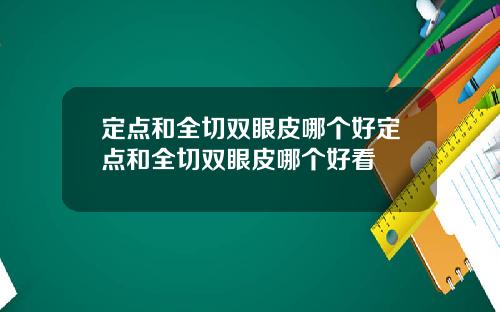 定点和全切双眼皮哪个好定点和全切双眼皮哪个好看
