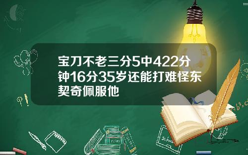 宝刀不老三分5中422分钟16分35岁还能打难怪东契奇佩服他