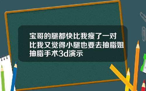 宝哥的腿都快比我瘦了一对比我又觉得小腿也要去抽脂姐抽脂手术3d演示