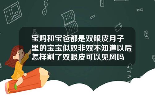 宝妈和宝爸都是双眼皮月子里的宝宝似双非双不知道以后怎样割了双眼皮可以见风吗