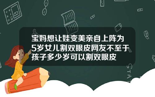 宝妈想让娃变美亲自上阵为5岁女儿割双眼皮网友不至于孩子多少岁可以割双眼皮