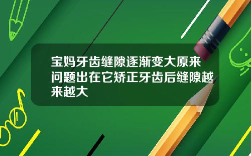 宝妈牙齿缝隙逐渐变大原来问题出在它矫正牙齿后缝隙越来越大