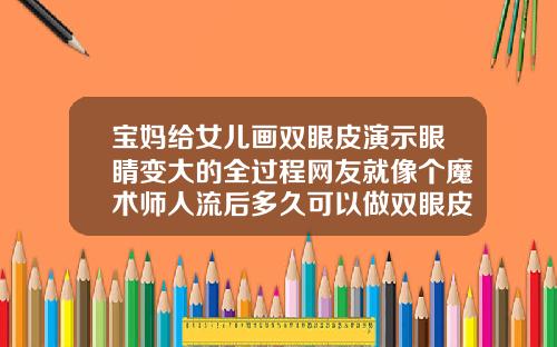 宝妈给女儿画双眼皮演示眼睛变大的全过程网友就像个魔术师人流后多久可以做双眼皮
