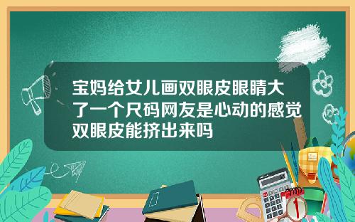 宝妈给女儿画双眼皮眼睛大了一个尺码网友是心动的感觉双眼皮能挤出来吗