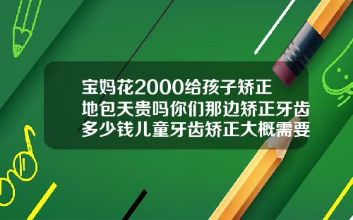 宝妈花2000给孩子矫正地包天贵吗你们那边矫正牙齿多少钱儿童牙齿矫正大概需要多少钱呢