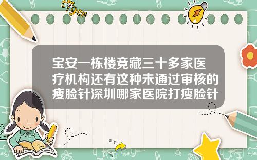 宝安一栋楼竟藏三十多家医疗机构还有这种未通过审核的瘦脸针深圳哪家医院打瘦脸针好