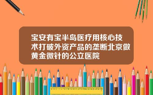 宝安有宝半岛医疗用核心技术打破外资产品的垄断北京做黄金微针的公立医院