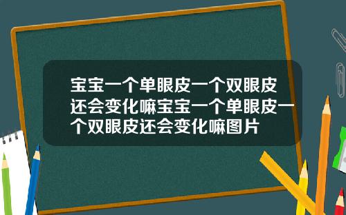 宝宝一个单眼皮一个双眼皮还会变化嘛宝宝一个单眼皮一个双眼皮还会变化嘛图片