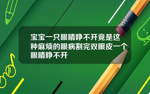 宝宝一只眼睛睁不开竟是这种麻烦的眼病割完双眼皮一个眼睛睁不开