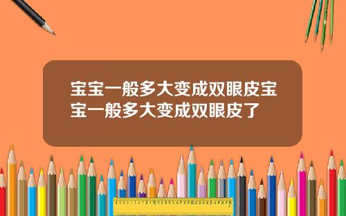 宝宝一般多大变成双眼皮宝宝一般多大变成双眼皮了