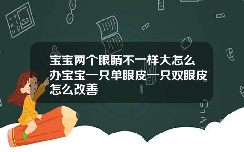 宝宝两个眼睛不一样大怎么办宝宝一只单眼皮一只双眼皮怎么改善