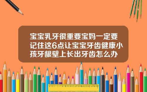 宝宝乳牙很重要宝妈一定要记住这6点让宝宝牙齿健康小孩牙龈壁上长出牙齿怎么办