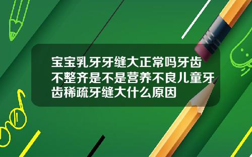宝宝乳牙牙缝大正常吗牙齿不整齐是不是营养不良儿童牙齿稀疏牙缝大什么原因