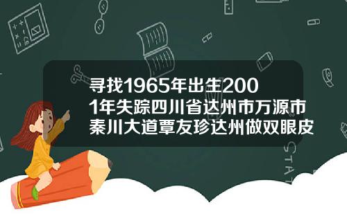 寻找1965年出生2001年失踪四川省达州市万源市秦川大道覃友珍达州做双眼皮
