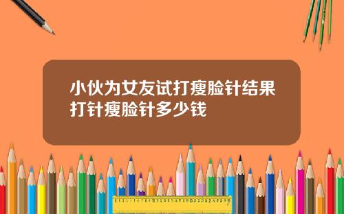 小伙为女友试打瘦脸针结果打针瘦脸针多少钱