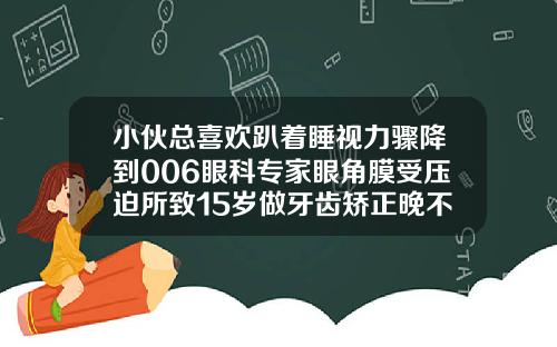 小伙总喜欢趴着睡视力骤降到006眼科专家眼角膜受压迫所致15岁做牙齿矫正晚不晚呢