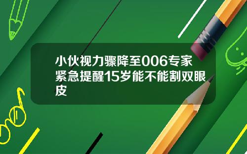 小伙视力骤降至006专家紧急提醒15岁能不能割双眼皮