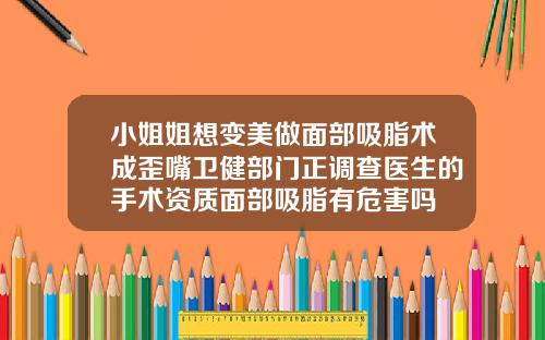 小姐姐想变美做面部吸脂术成歪嘴卫健部门正调查医生的手术资质面部吸脂有危害吗