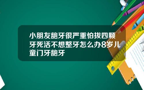 小朋友龅牙很严重怕拔四颗牙死活不想整牙怎么办8岁儿童门牙龅牙