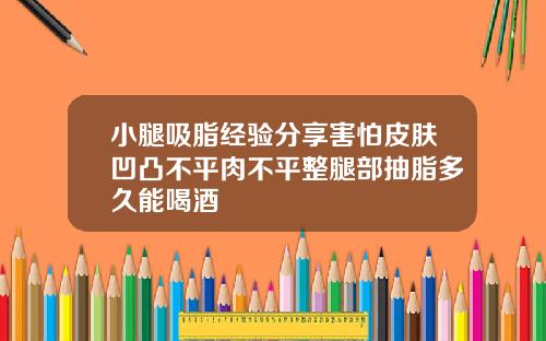 小腿吸脂经验分享害怕皮肤凹凸不平肉不平整腿部抽脂多久能喝酒