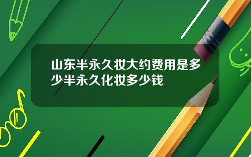 山东半永久妆大约费用是多少半永久化妆多少钱