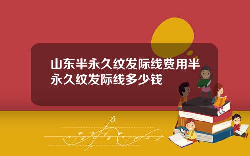 山东半永久纹发际线费用半永久纹发际线多少钱