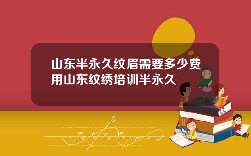 山东半永久纹眉需要多少费用山东纹绣培训半永久