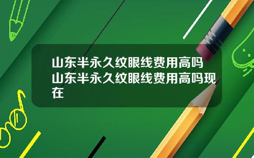山东半永久纹眼线费用高吗山东半永久纹眼线费用高吗现在