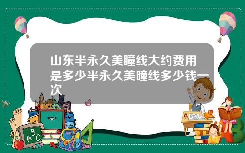 山东半永久美瞳线大约费用是多少半永久美瞳线多少钱一次