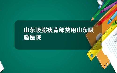山东吸脂瘦背部费用山东吸脂医院