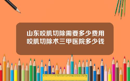 山东咬肌切除需要多少费用咬肌切除术三甲医院多少钱