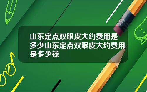 山东定点双眼皮大约费用是多少山东定点双眼皮大约费用是多少钱