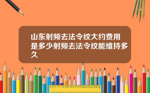 山东射频去法令纹大约费用是多少射频去法令纹能维持多久