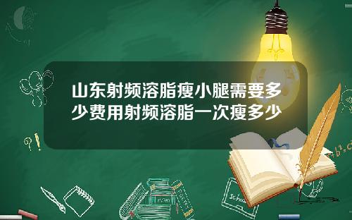 山东射频溶脂瘦小腿需要多少费用射频溶脂一次瘦多少