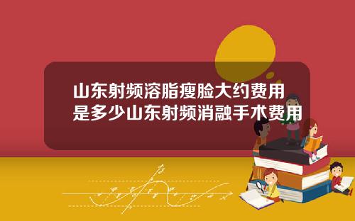 山东射频溶脂瘦脸大约费用是多少山东射频消融手术费用